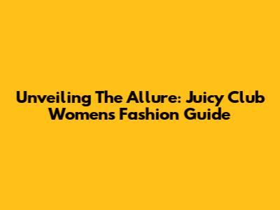 Unveiling The Allure: Juicy Club Women's Fashion Guide