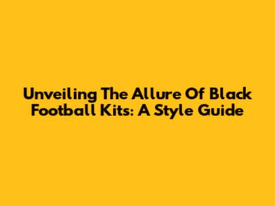 Unveiling The Allure Of Black Football Kits: A Style Guide