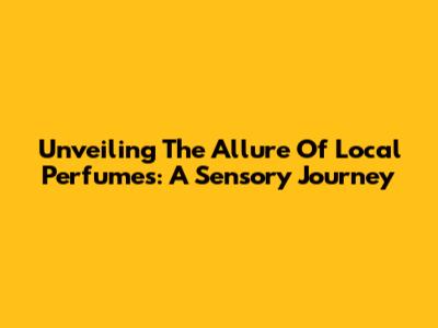 Unveiling The Allure Of Local Perfumes: A Sensory Journey