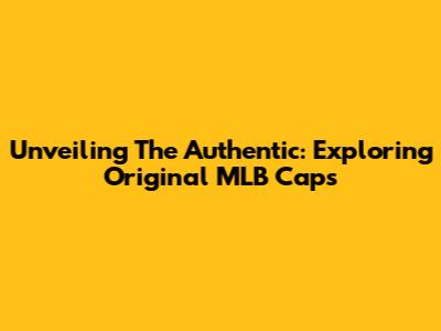 Unveiling The Authentic: Exploring Original MLB Caps