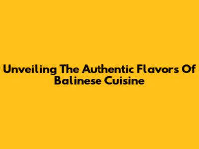 Unveiling The Authentic Flavors Of Balinese Cuisine