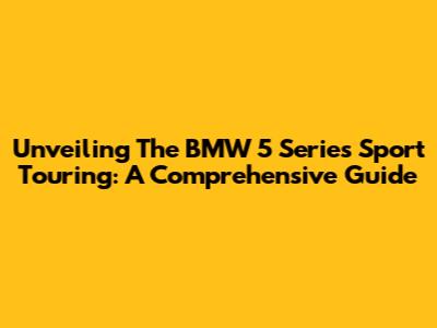 Unveiling The BMW 5 Series Sport Touring: A Comprehensive Guide