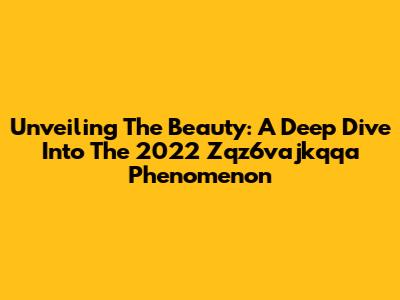Unveiling The Beauty: A Deep Dive Into The 2022 Zqz6vajkqqa Phenomenon
