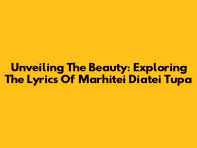 Unveiling The Beauty: Exploring The Lyrics Of 'Marhitei Diatei Tupa'