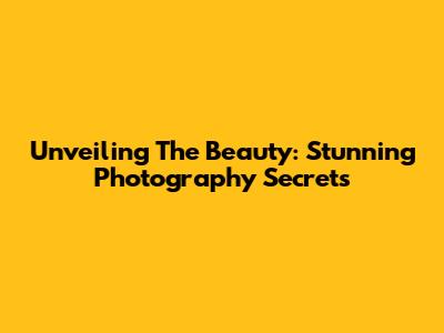 Unveiling The Beauty: Stunning Photography Secrets