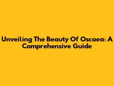 Unveiling The Beauty Of Oscaea: A Comprehensive Guide