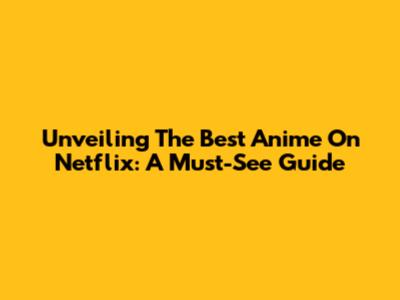 Unveiling The Best Anime On Netflix: A Must-See Guide