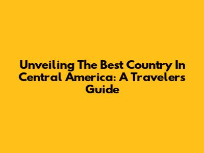 Unveiling The Best Country In Central America: A Traveler's Guide