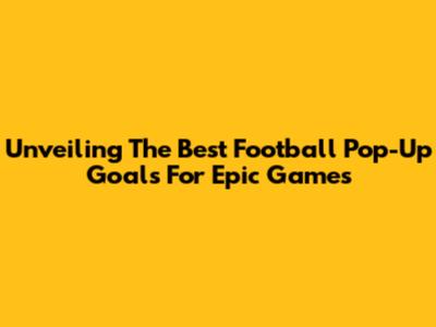 Unveiling The Best Football Pop-Up Goals For Epic Games