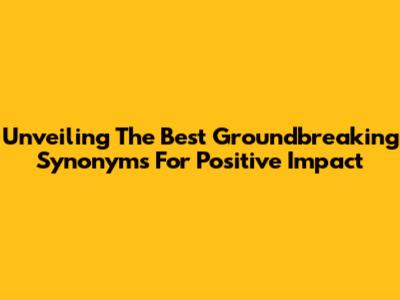 Unveiling The Best Groundbreaking Synonyms For Positive Impact