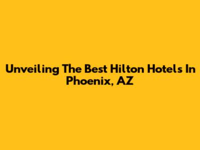 Unveiling The Best Hilton Hotels In Phoenix, AZ