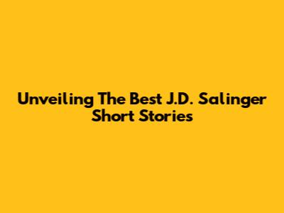 Unveiling The Best J.D. Salinger Short Stories