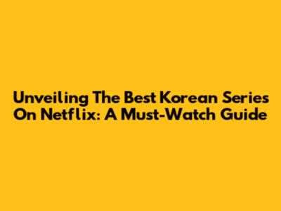 Unveiling The Best Korean Series On Netflix: A Must-Watch Guide