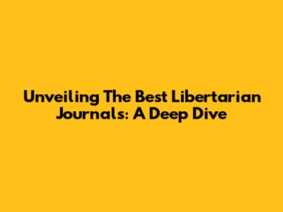 Unveiling The Best Libertarian Journals: A Deep Dive