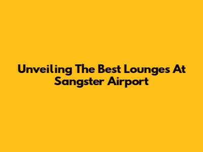 Unveiling The Best Lounges At Sangster Airport
