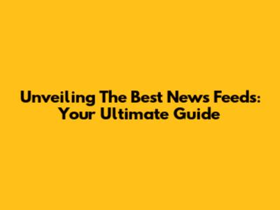Unveiling The Best News Feeds: Your Ultimate Guide