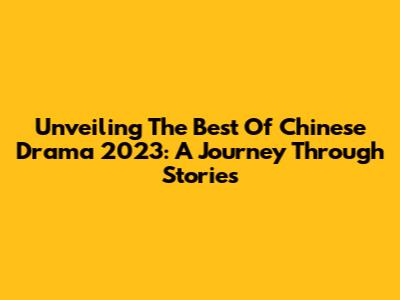 Unveiling The Best Of Chinese Drama 2023: A Journey Through Stories