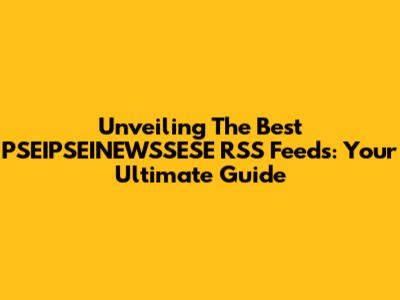 Unveiling The Best PSEIPSEINEWSSESE RSS Feeds: Your Ultimate Guide