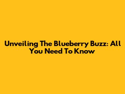 Unveiling The Blueberry Buzz: All You Need To Know