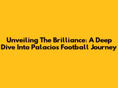 Unveiling The Brilliance: A Deep Dive Into Palacios' Football Journey