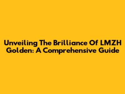 Unveiling The Brilliance Of LMZH Golden: A Comprehensive Guide