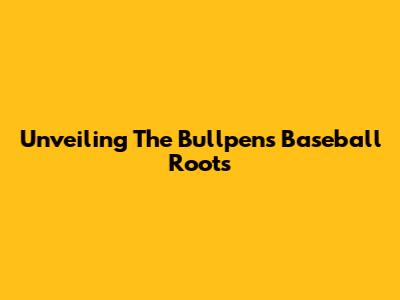 Unveiling The Bullpen's Baseball Roots
