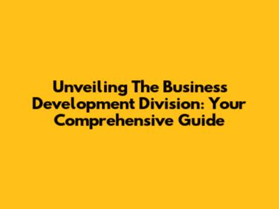 Unveiling The Business Development Division: Your Comprehensive Guide