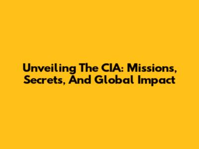 Unveiling The CIA: Missions, Secrets, And Global Impact