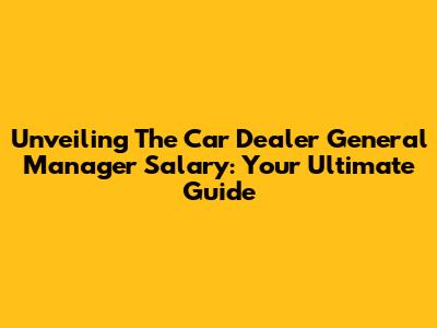 Unveiling The Car Dealer General Manager Salary: Your Ultimate Guide