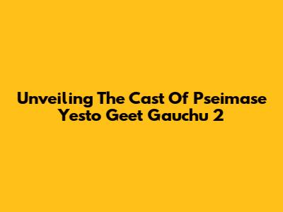 Unveiling The Cast Of 'Pseimase Yesto Geet Gauchu 2'