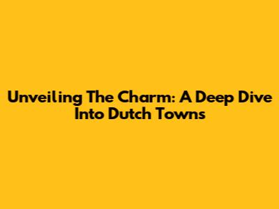 Unveiling The Charm: A Deep Dive Into Dutch Towns