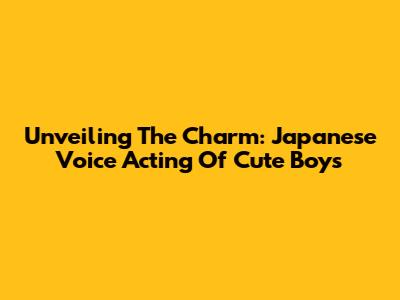 Unveiling The Charm: Japanese Voice Acting Of Cute Boys