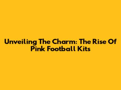 Unveiling The Charm: The Rise Of Pink Football Kits