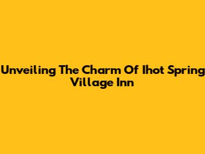 Unveiling The Charm Of Ihot Spring Village Inn