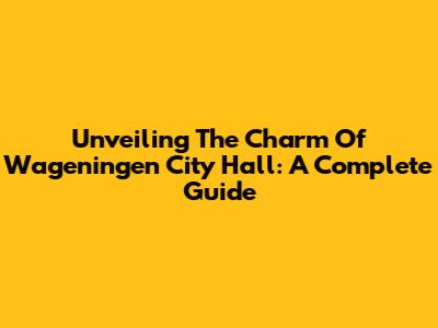Unveiling The Charm Of Wageningen City Hall: A Complete Guide