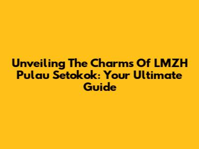 Unveiling The Charms Of LMZH Pulau Setokok: Your Ultimate Guide