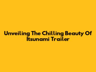 Unveiling The Chilling Beauty Of 'Itsunami' Trailer