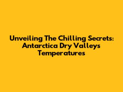 Unveiling The Chilling Secrets: Antarctica Dry Valleys Temperatures