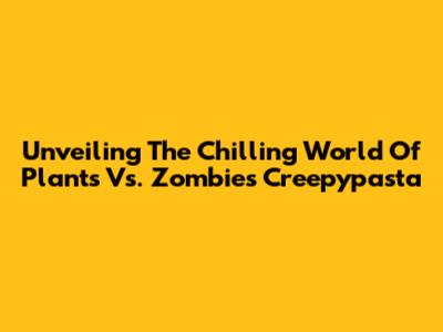 Unveiling The Chilling World Of Plants Vs. Zombies Creepypasta