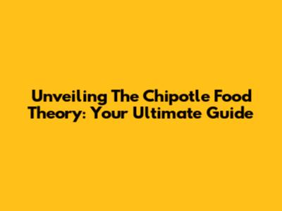 Unveiling The Chipotle Food Theory: Your Ultimate Guide