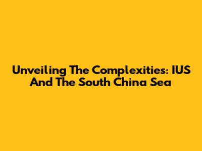 Unveiling The Complexities: IUS And The South China Sea