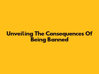 Unveiling The Consequences Of Being Banned