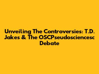 Unveiling The Controversies: T.D. Jakes & The OSCPseudosciencesc Debate
