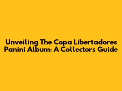 Unveiling The Copa Libertadores Panini Album: A Collector's Guide