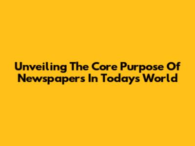 Unveiling The Core Purpose Of Newspapers In Today's World