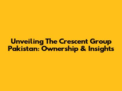 Unveiling The Crescent Group Pakistan: Ownership & Insights