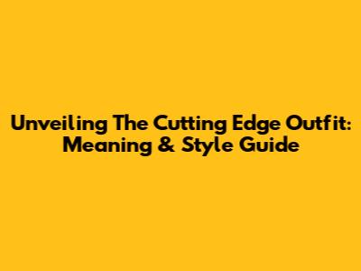 Unveiling The Cutting Edge Outfit: Meaning & Style Guide
