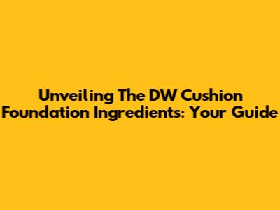 Unveiling The DW Cushion Foundation Ingredients: Your Guide