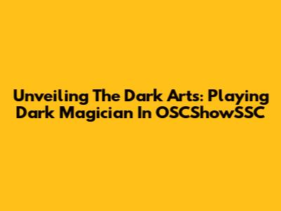 Unveiling The Dark Arts: Playing Dark Magician In OSCShowSSC