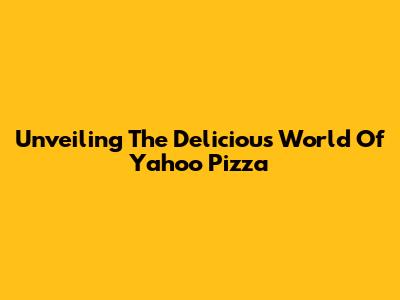 Unveiling The Delicious World Of Yahoo Pizza